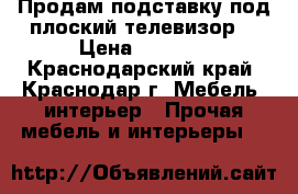 Продам подставку под плоский телевизор  › Цена ­ 6 000 - Краснодарский край, Краснодар г. Мебель, интерьер » Прочая мебель и интерьеры   